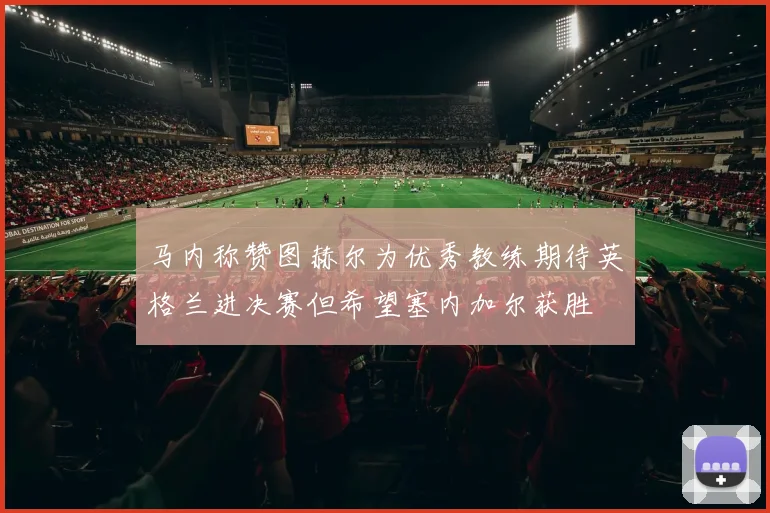 马内称赞图赫尔为优秀教练期待英格兰进决赛但希望塞内加尔获胜